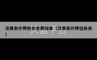 注册会计师协会会费标准（注册会计师这协会）