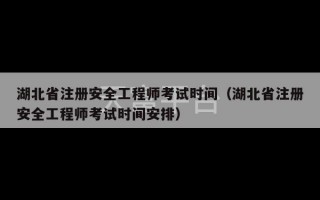 湖北省注册安全工程师考试时间（湖北省注册安全工程师考试时间安排）