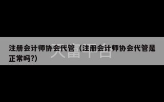 注册会计师协会代管（注册会计师协会代管是正常吗?）