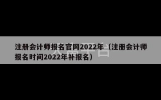 注册会计师报名官网2022年（注册会计师报名时间2022年补报名）