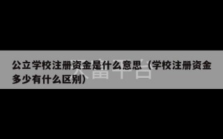 公立学校注册资金是什么意思（学校注册资金多少有什么区别）