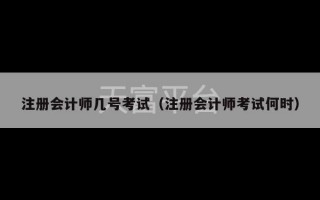 注册会计师几号考试（注册会计师考试何时）