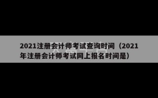 2021注册会计师考试查询时间（2021年注册会计师考试网上报名时间是）