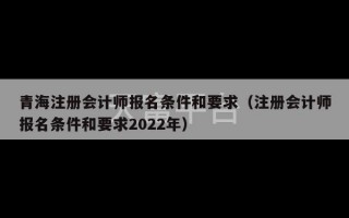 青海注册会计师报名条件和要求（注册会计师报名条件和要求2022年）