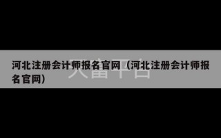 河北注册会计师报名官网（河北注册会计师报名官网）