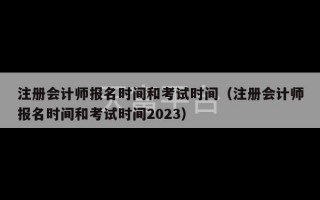 注册会计师报名时间和考试时间（注册会计师报名时间和考试时间2023）