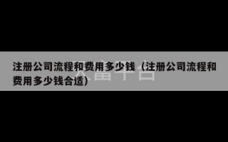 注册公司流程和费用多少钱（注册公司流程和费用多少钱合适）