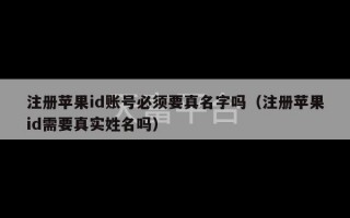 注册苹果id账号必须要真名字吗（注册苹果id需要真实姓名吗）