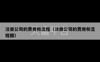 注册公司的费用和流程（注册公司的费用和流程图）