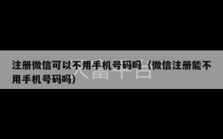 注册微信可以不用手机号码吗（微信注册能不用手机号码吗）