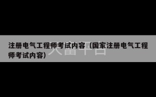 注册电气工程师考试内容（国家注册电气工程师考试内容）