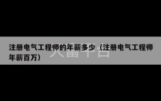 注册电气工程师的年薪多少（注册电气工程师年薪百万）