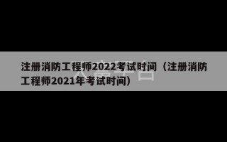 注册消防工程师2022考试时间（注册消防工程师2021年考试时间）