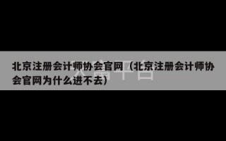 北京注册会计师协会官网（北京注册会计师协会官网为什么进不去）