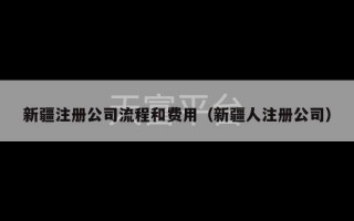 新疆注册公司流程和费用（新疆人注册公司）