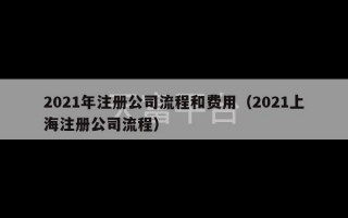 2021年注册公司流程和费用（2021上海注册公司流程）