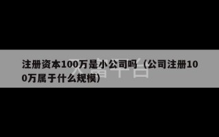 注册资本100万是小公司吗（公司注册100万属于什么规模）