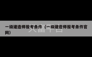 一级建造师报考条件（一级建造师报考条件官网）