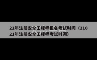 22年注册安全工程师报名考试时间（21021年注册安全工程师考试时间）