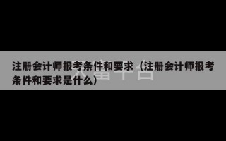 注册会计师报考条件和要求（注册会计师报考条件和要求是什么）