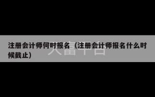 注册会计师何时报名（注册会计师报名什么时候截止）