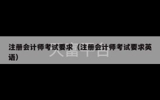 注册会计师考试要求（注册会计师考试要求英语）