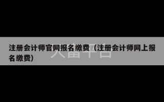 注册会计师官网报名缴费（注册会计师网上报名缴费）