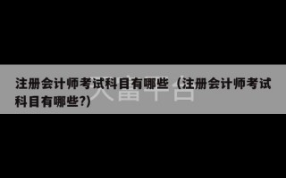 注册会计师考试科目有哪些（注册会计师考试科目有哪些?）