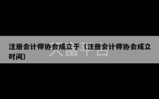 注册会计师协会成立于（注册会计师协会成立时间）