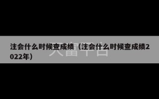 注会什么时候查成绩（注会什么时候查成绩2022年）