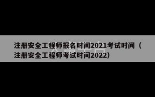 注册安全工程师报名时间2021考试时间（注册安全工程师考试时间2022）