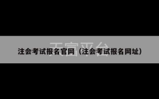 注会考试报名官网（注会考试报名网址）