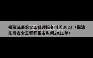 福建注册安全工程师报名时间2021（福建注册安全工程师报名时间2021年）