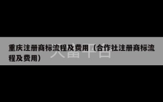 重庆注册商标流程及费用（合作社注册商标流程及费用）