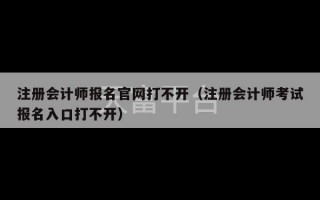 注册会计师报名官网打不开（注册会计师考试报名入口打不开）