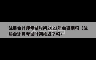 注册会计师考试时间2022年会延期吗（注册会计师考试时间推迟了吗）