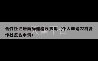 合作社注册商标流程及费用（个人申请农村合作社怎么申请）