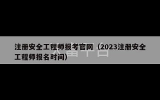 注册安全工程师报考官网（2023注册安全工程师报名时间）