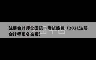 注册会计师全国统一考试缴费（2021注册会计师报名交费）