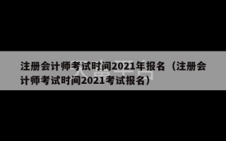 注册会计师考试时间2021年报名（注册会计师考试时间2021考试报名）