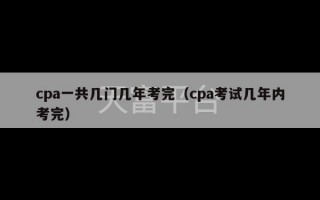 cpa一共几门几年考完（cpa考试几年内考完）