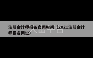 注册会计师报名官网时间（2021注册会计师报名网址）