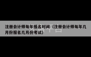 注册会计师每年报名时间（注册会计师每年几月份报名几月份考试）