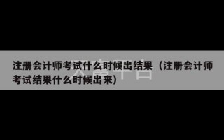 注册会计师考试什么时候出结果（注册会计师考试结果什么时候出来）