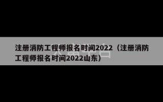 注册消防工程师报名时间2022（注册消防工程师报名时间2022山东）