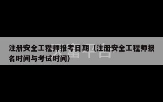 注册安全工程师报考日期（注册安全工程师报名时间与考试时间）