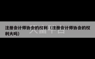 注册会计师协会的权利（注册会计师协会的权利大吗）