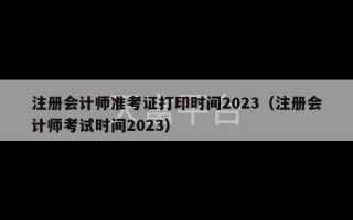 注册会计师准考证打印时间2023（注册会计师考试时间2023）