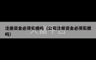 注册资金必须实缴吗（公司注册资金必须实缴吗）