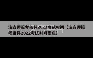 注安师报考条件2022考试时间（注安师报考条件2022考试时间枣庄）